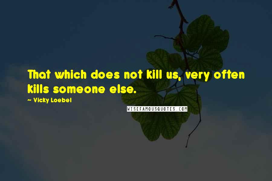 Vicky Loebel Quotes: That which does not kill us, very often kills someone else.