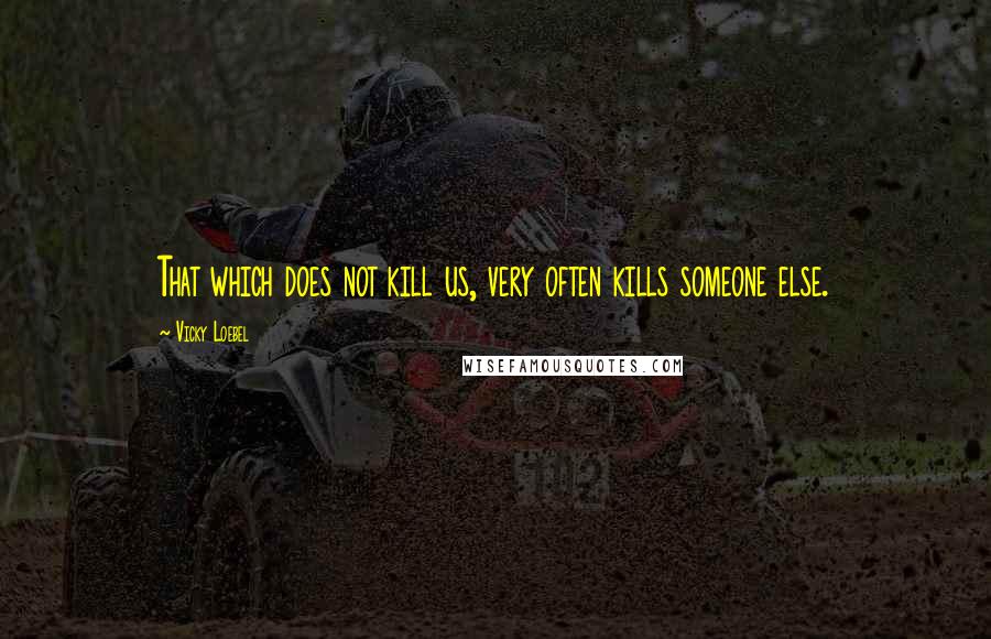 Vicky Loebel Quotes: That which does not kill us, very often kills someone else.