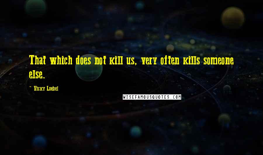 Vicky Loebel Quotes: That which does not kill us, very often kills someone else.