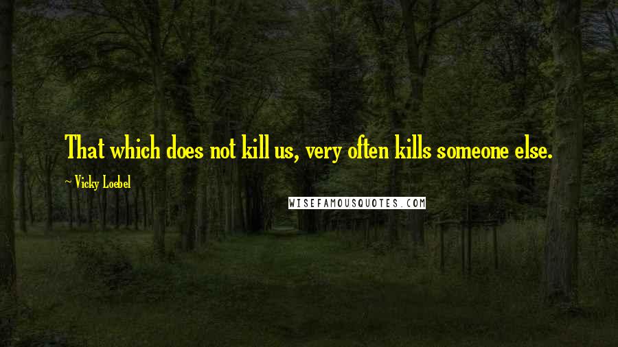 Vicky Loebel Quotes: That which does not kill us, very often kills someone else.