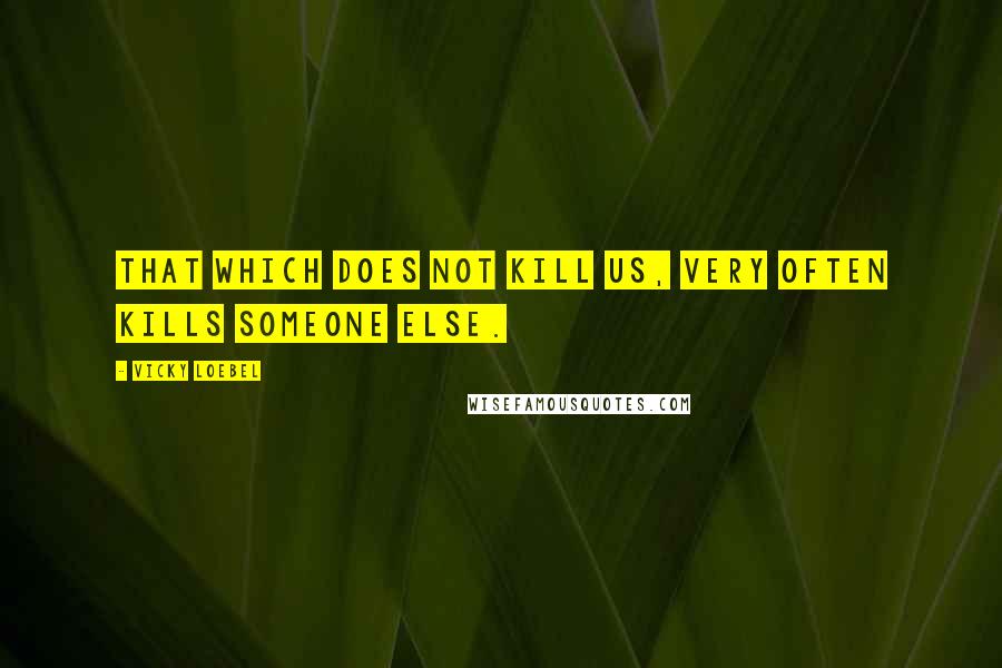 Vicky Loebel Quotes: That which does not kill us, very often kills someone else.