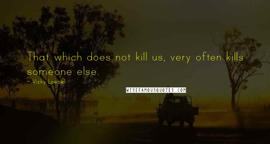 Vicky Loebel Quotes: That which does not kill us, very often kills someone else.