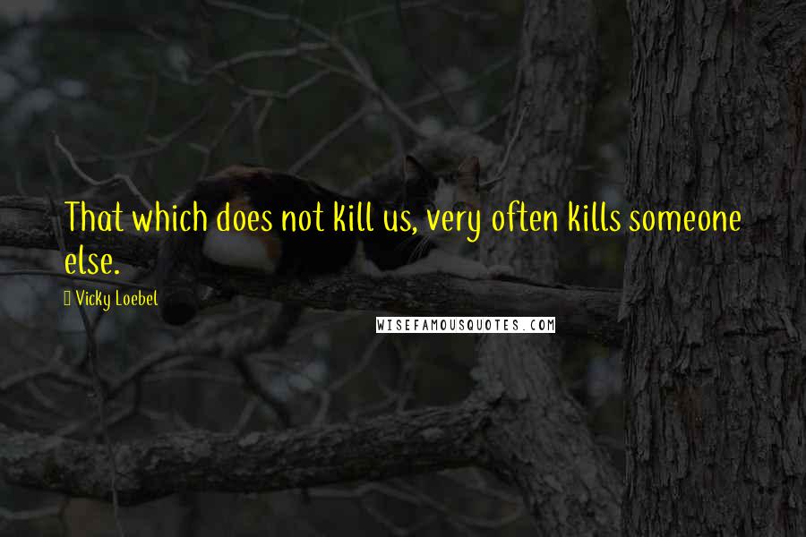 Vicky Loebel Quotes: That which does not kill us, very often kills someone else.