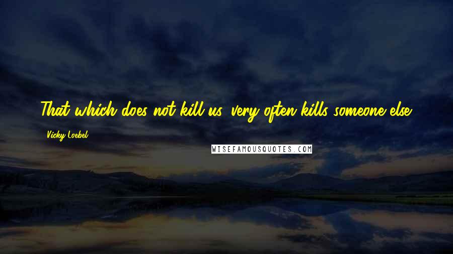 Vicky Loebel Quotes: That which does not kill us, very often kills someone else.