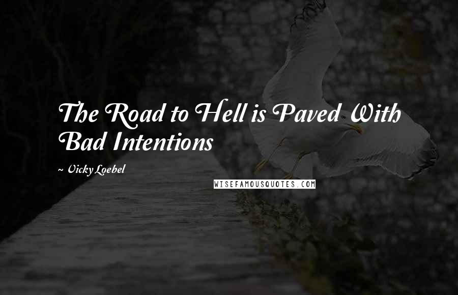 Vicky Loebel Quotes: The Road to Hell is Paved With Bad Intentions