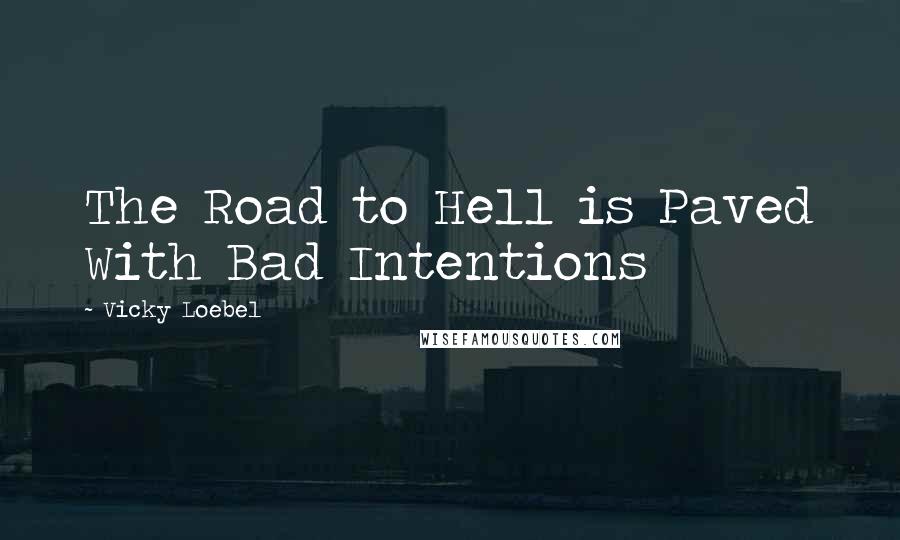 Vicky Loebel Quotes: The Road to Hell is Paved With Bad Intentions