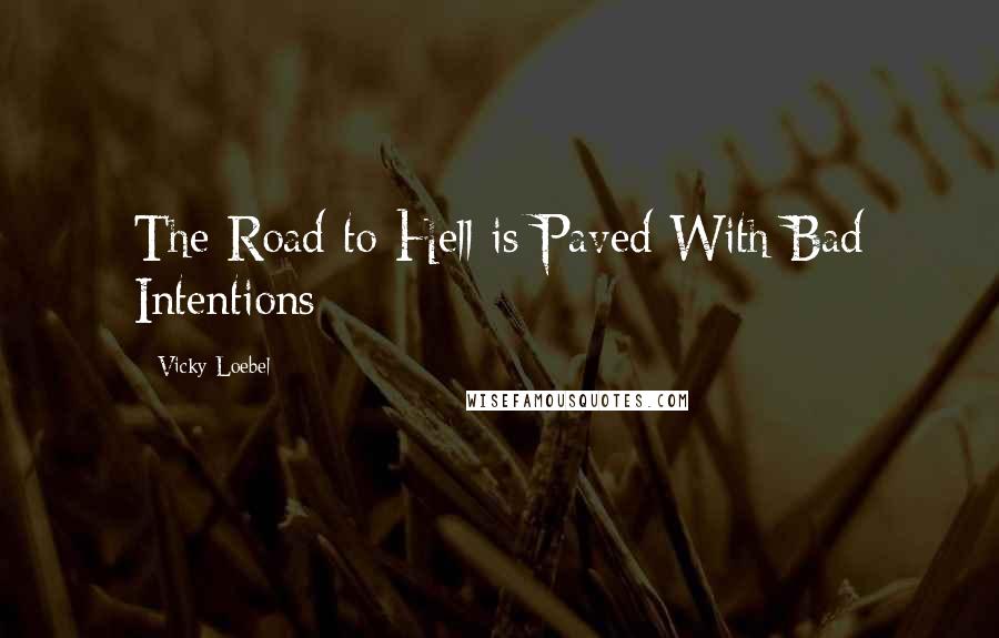 Vicky Loebel Quotes: The Road to Hell is Paved With Bad Intentions