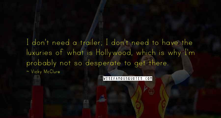 Vicky McClure Quotes: I don't need a trailer; I don't need to have the luxuries of what is Hollywood, which is why I'm probably not so desperate to get there.