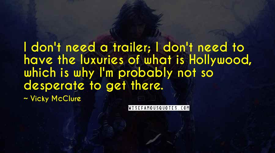 Vicky McClure Quotes: I don't need a trailer; I don't need to have the luxuries of what is Hollywood, which is why I'm probably not so desperate to get there.