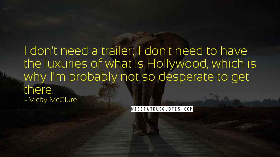 Vicky McClure Quotes: I don't need a trailer; I don't need to have the luxuries of what is Hollywood, which is why I'm probably not so desperate to get there.