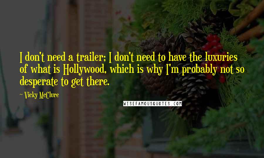 Vicky McClure Quotes: I don't need a trailer; I don't need to have the luxuries of what is Hollywood, which is why I'm probably not so desperate to get there.