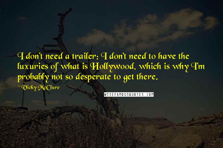 Vicky McClure Quotes: I don't need a trailer; I don't need to have the luxuries of what is Hollywood, which is why I'm probably not so desperate to get there.