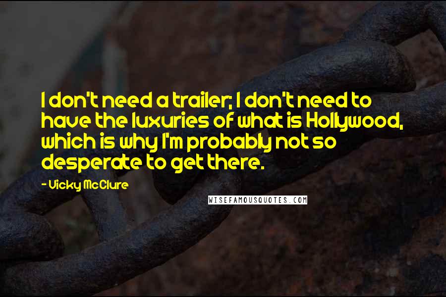 Vicky McClure Quotes: I don't need a trailer; I don't need to have the luxuries of what is Hollywood, which is why I'm probably not so desperate to get there.