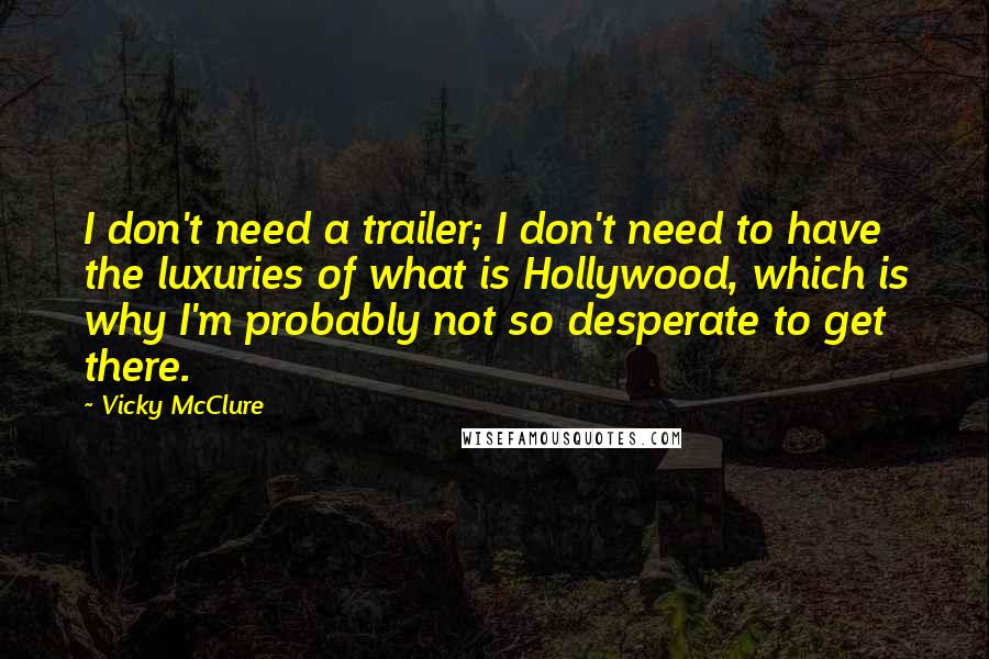 Vicky McClure Quotes: I don't need a trailer; I don't need to have the luxuries of what is Hollywood, which is why I'm probably not so desperate to get there.