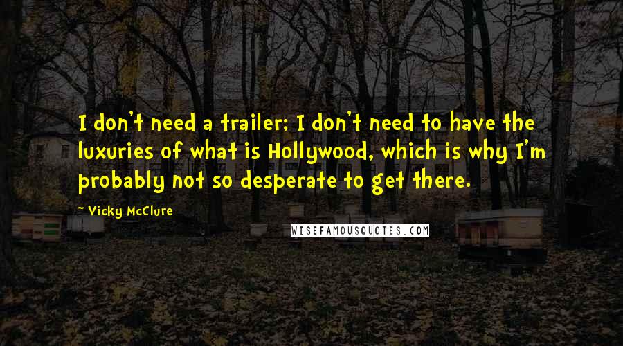 Vicky McClure Quotes: I don't need a trailer; I don't need to have the luxuries of what is Hollywood, which is why I'm probably not so desperate to get there.