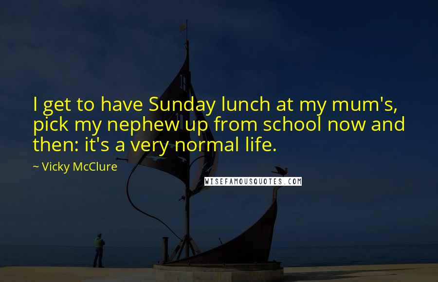 Vicky McClure Quotes: I get to have Sunday lunch at my mum's, pick my nephew up from school now and then: it's a very normal life.