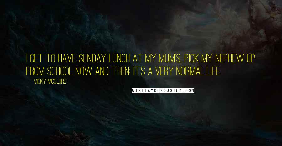 Vicky McClure Quotes: I get to have Sunday lunch at my mum's, pick my nephew up from school now and then: it's a very normal life.