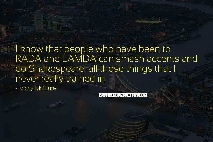 Vicky McClure Quotes: I know that people who have been to RADA and LAMDA can smash accents and do Shakespeare: all those things that I never really trained in.