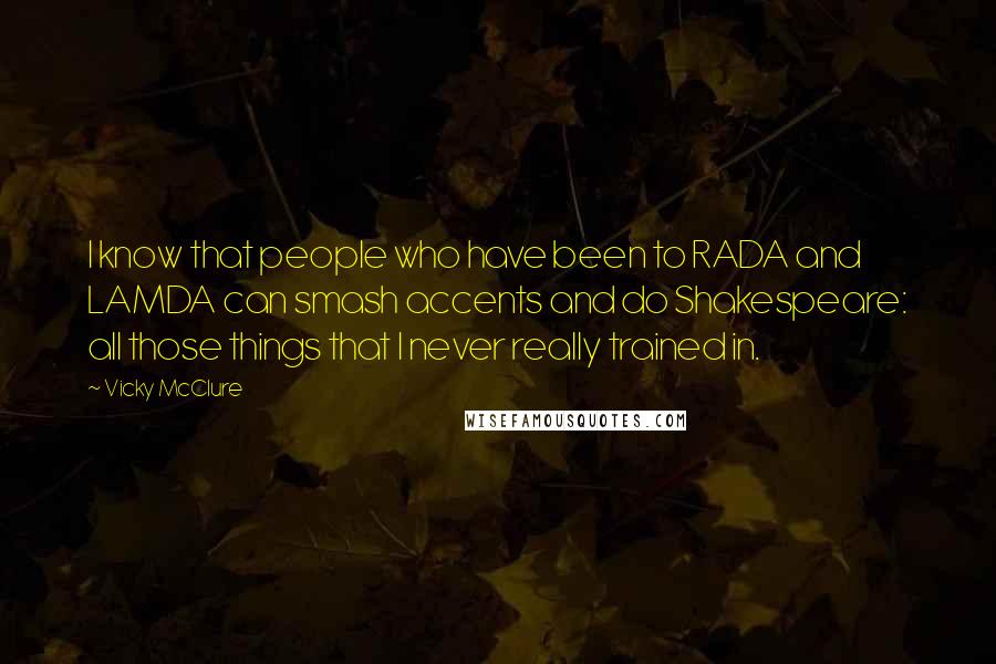 Vicky McClure Quotes: I know that people who have been to RADA and LAMDA can smash accents and do Shakespeare: all those things that I never really trained in.