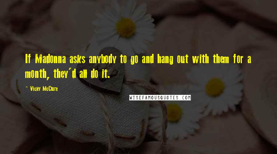 Vicky McClure Quotes: If Madonna asks anybody to go and hang out with them for a month, they'd all do it.