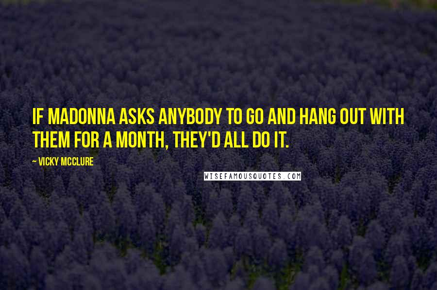 Vicky McClure Quotes: If Madonna asks anybody to go and hang out with them for a month, they'd all do it.