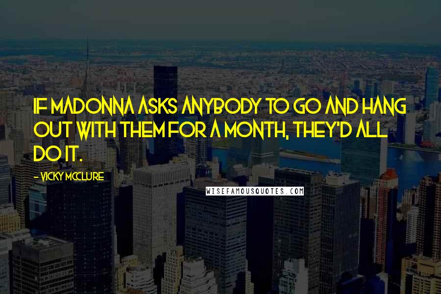 Vicky McClure Quotes: If Madonna asks anybody to go and hang out with them for a month, they'd all do it.