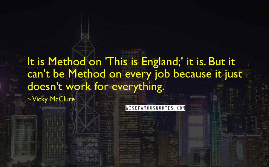 Vicky McClure Quotes: It is Method on 'This is England;' it is. But it can't be Method on every job because it just doesn't work for everything.