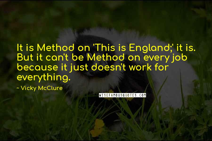 Vicky McClure Quotes: It is Method on 'This is England;' it is. But it can't be Method on every job because it just doesn't work for everything.