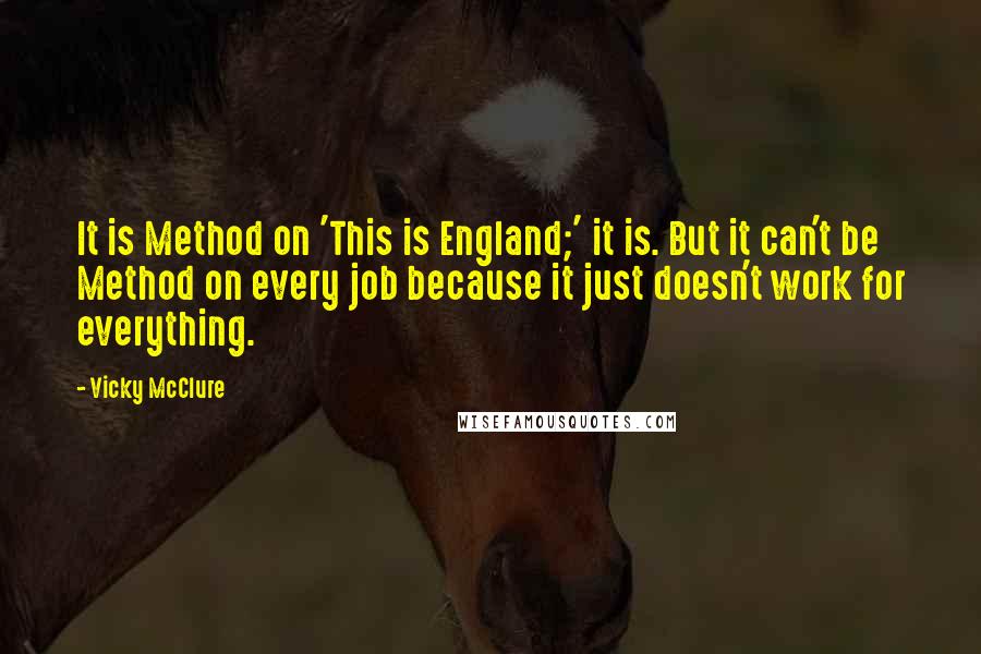 Vicky McClure Quotes: It is Method on 'This is England;' it is. But it can't be Method on every job because it just doesn't work for everything.