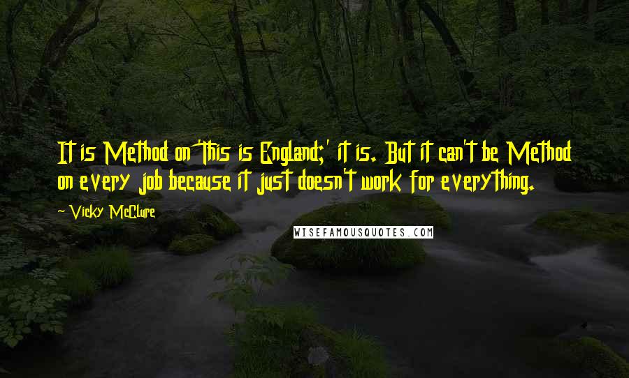 Vicky McClure Quotes: It is Method on 'This is England;' it is. But it can't be Method on every job because it just doesn't work for everything.