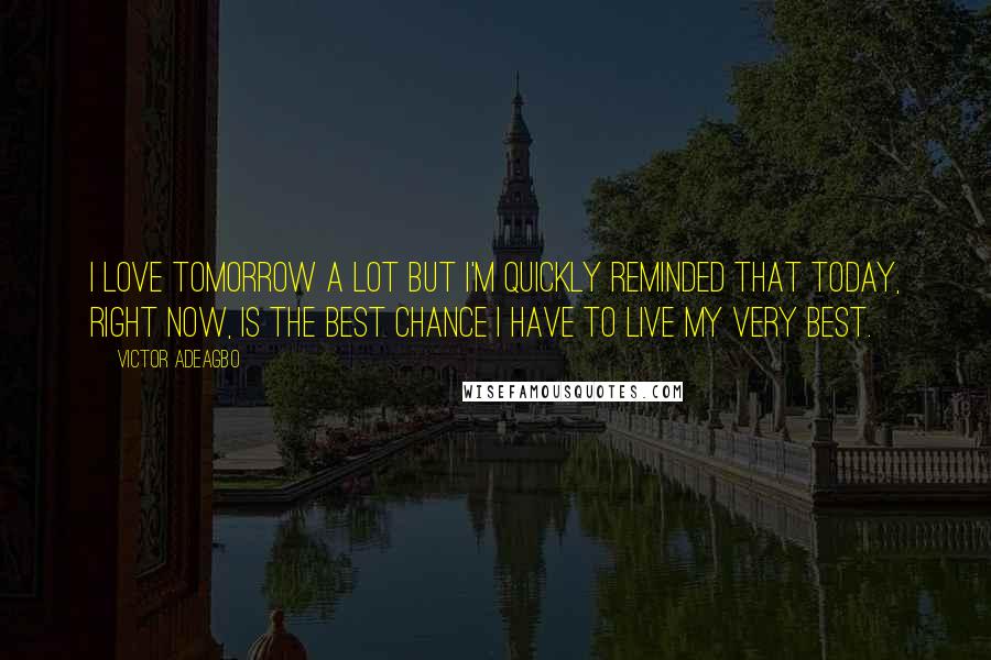 Victor Adeagbo Quotes: I love tomorrow a lot but I'm quickly reminded that today, right now, is the best chance I have to live my very best.