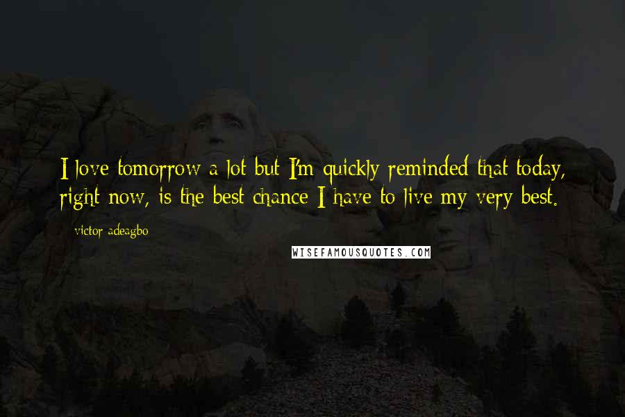Victor Adeagbo Quotes: I love tomorrow a lot but I'm quickly reminded that today, right now, is the best chance I have to live my very best.