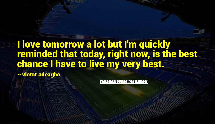 Victor Adeagbo Quotes: I love tomorrow a lot but I'm quickly reminded that today, right now, is the best chance I have to live my very best.