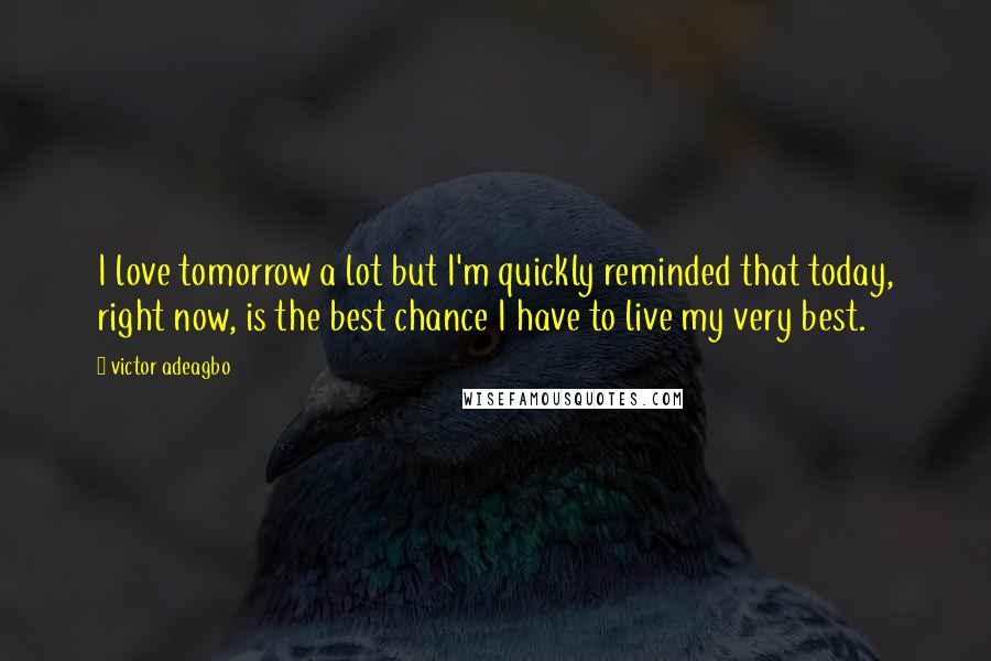 Victor Adeagbo Quotes: I love tomorrow a lot but I'm quickly reminded that today, right now, is the best chance I have to live my very best.