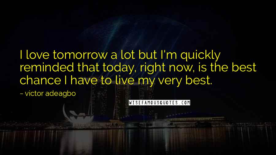 Victor Adeagbo Quotes: I love tomorrow a lot but I'm quickly reminded that today, right now, is the best chance I have to live my very best.