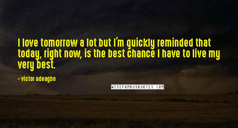 Victor Adeagbo Quotes: I love tomorrow a lot but I'm quickly reminded that today, right now, is the best chance I have to live my very best.