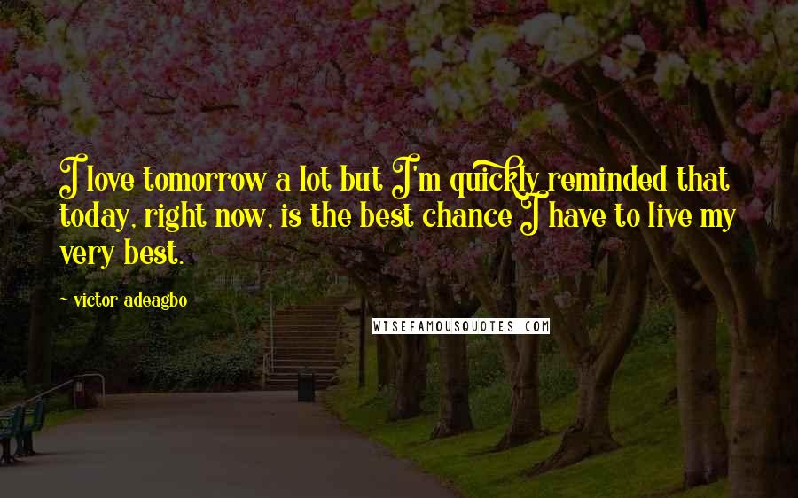 Victor Adeagbo Quotes: I love tomorrow a lot but I'm quickly reminded that today, right now, is the best chance I have to live my very best.