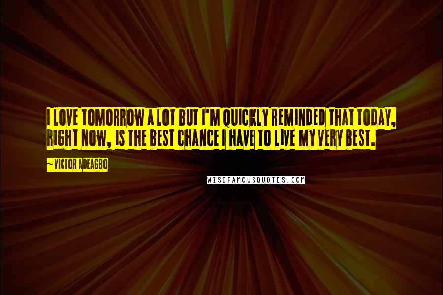 Victor Adeagbo Quotes: I love tomorrow a lot but I'm quickly reminded that today, right now, is the best chance I have to live my very best.