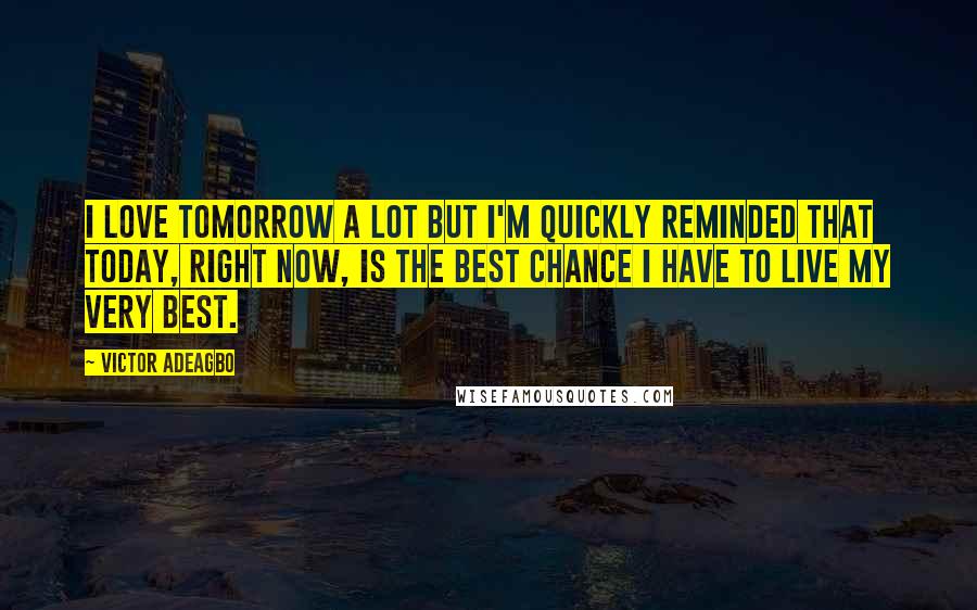 Victor Adeagbo Quotes: I love tomorrow a lot but I'm quickly reminded that today, right now, is the best chance I have to live my very best.