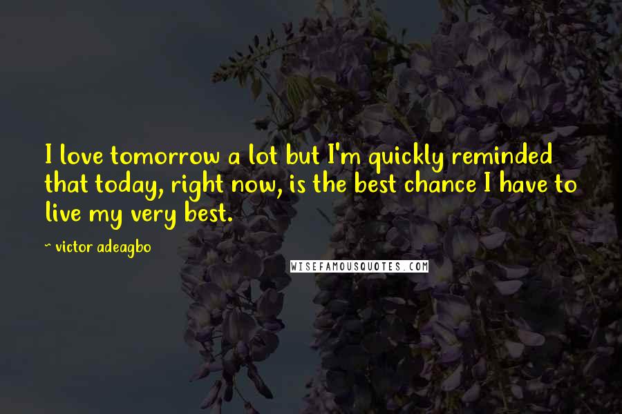 Victor Adeagbo Quotes: I love tomorrow a lot but I'm quickly reminded that today, right now, is the best chance I have to live my very best.