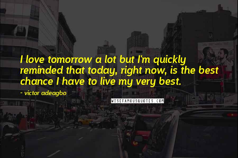 Victor Adeagbo Quotes: I love tomorrow a lot but I'm quickly reminded that today, right now, is the best chance I have to live my very best.