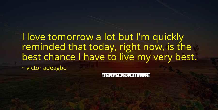 Victor Adeagbo Quotes: I love tomorrow a lot but I'm quickly reminded that today, right now, is the best chance I have to live my very best.