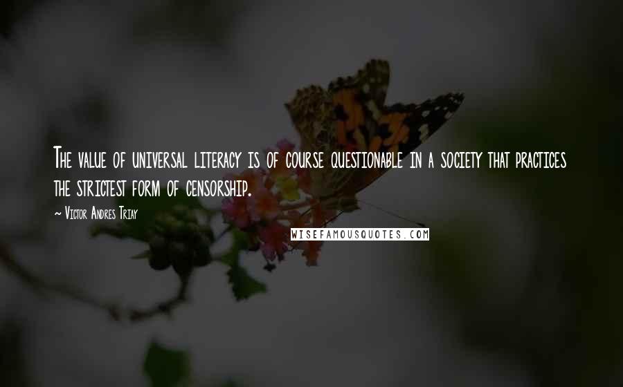 Victor Andres Triay Quotes: The value of universal literacy is of course questionable in a society that practices the strictest form of censorship.