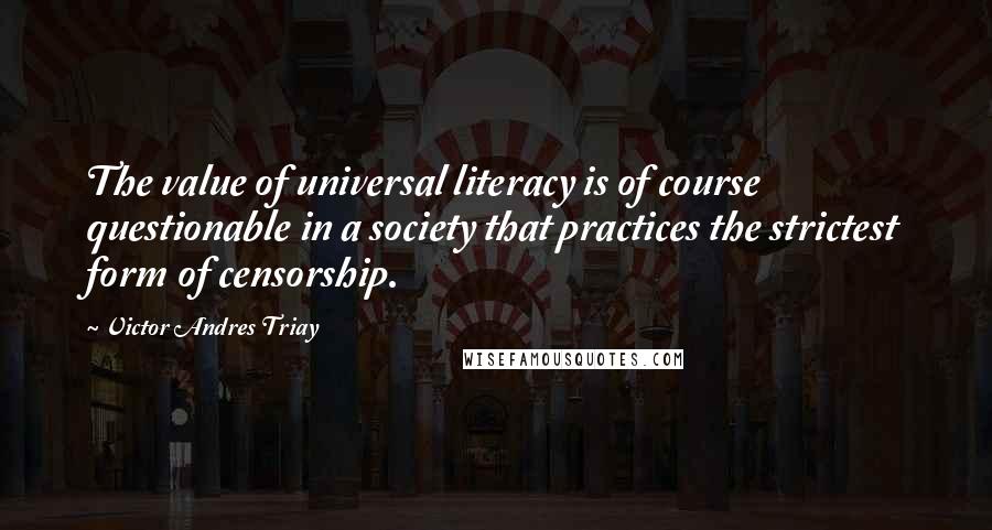 Victor Andres Triay Quotes: The value of universal literacy is of course questionable in a society that practices the strictest form of censorship.