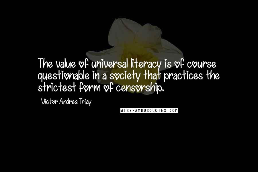 Victor Andres Triay Quotes: The value of universal literacy is of course questionable in a society that practices the strictest form of censorship.