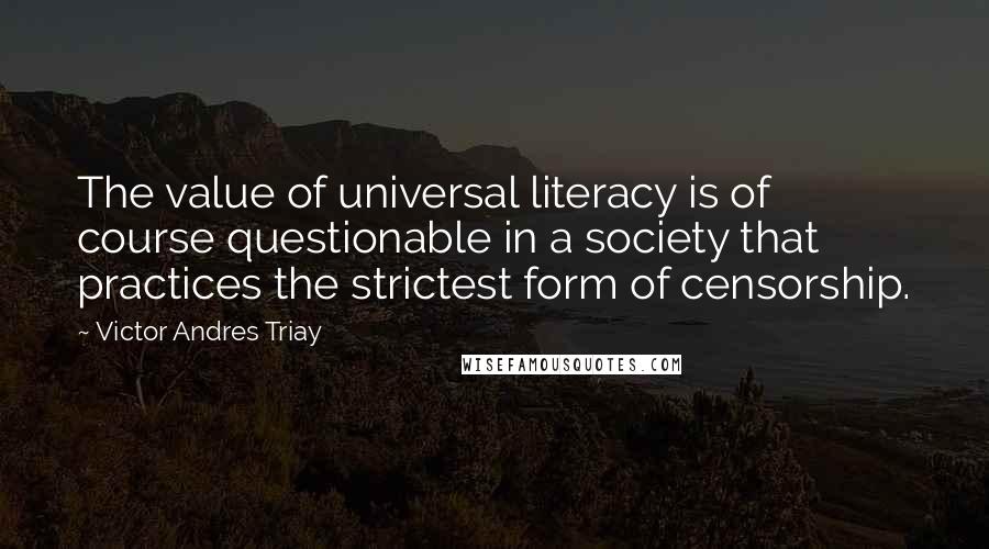 Victor Andres Triay Quotes: The value of universal literacy is of course questionable in a society that practices the strictest form of censorship.