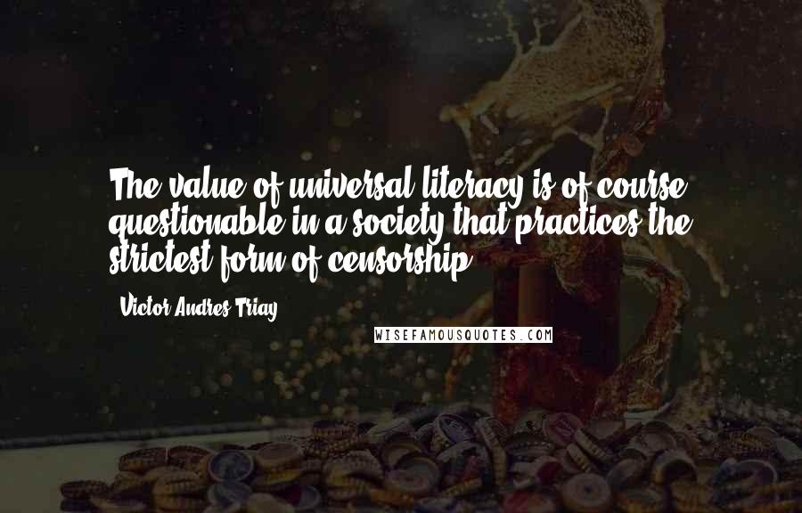 Victor Andres Triay Quotes: The value of universal literacy is of course questionable in a society that practices the strictest form of censorship.