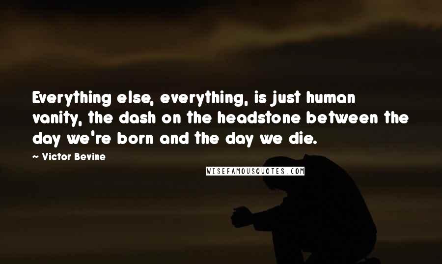 Victor Bevine Quotes: Everything else, everything, is just human vanity, the dash on the headstone between the day we're born and the day we die.