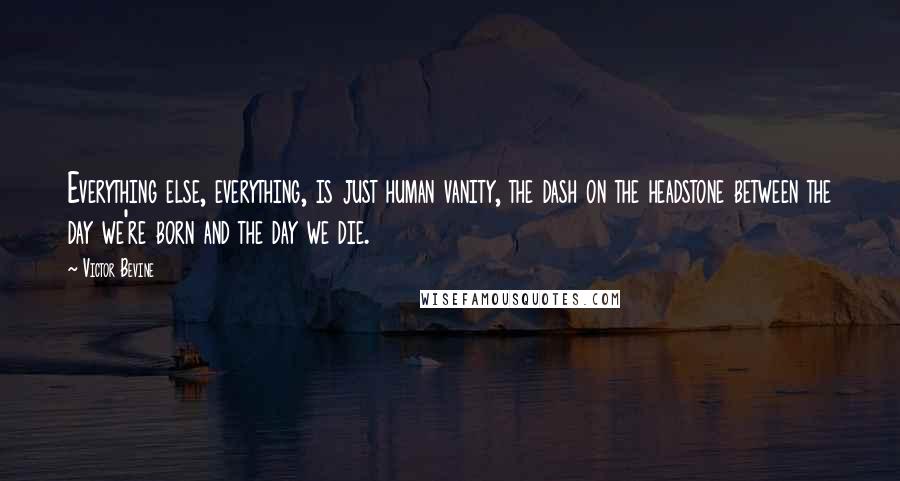 Victor Bevine Quotes: Everything else, everything, is just human vanity, the dash on the headstone between the day we're born and the day we die.