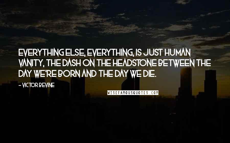 Victor Bevine Quotes: Everything else, everything, is just human vanity, the dash on the headstone between the day we're born and the day we die.